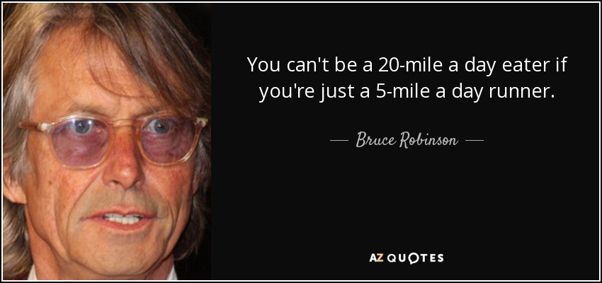 You can't be a 20-mile a day eater if you're just a 5-mile a day runner. - Bruce Robinson