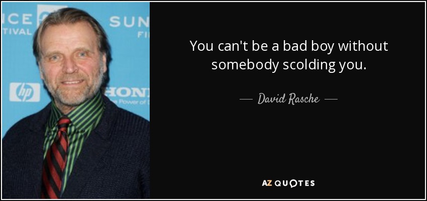 You can't be a bad boy without somebody scolding you. - David Rasche