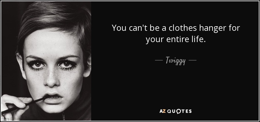 You can't be a clothes hanger for your entire life. - Twiggy