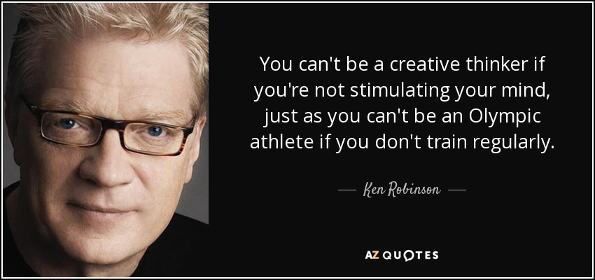 You can't be a creative thinker if you're not stimulating your mind, just as you can't be an Olympic athlete if you don't train regularly. - Ken Robinson