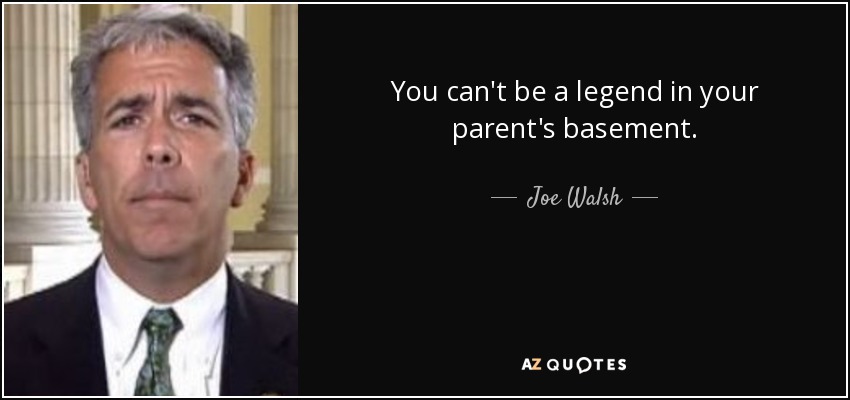 You can't be a legend in your parent's basement. - Joe Walsh