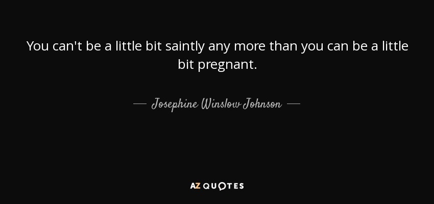 You can't be a little bit saintly any more than you can be a little bit pregnant. - Josephine Winslow Johnson
