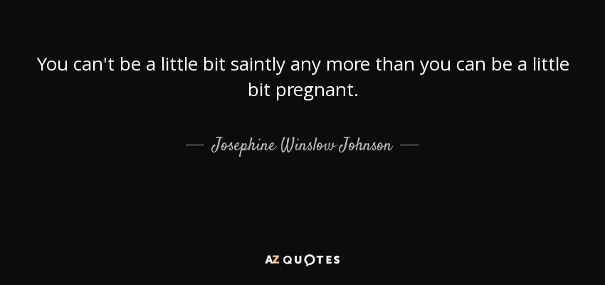 You can't be a little bit saintly any more than you can be a little bit pregnant. - Josephine Winslow Johnson