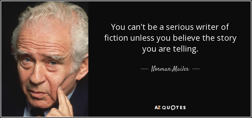 You can't be a serious writer of fiction unless you believe the story you are telling. - Norman Mailer