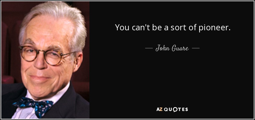 You can't be a sort of pioneer. - John Guare