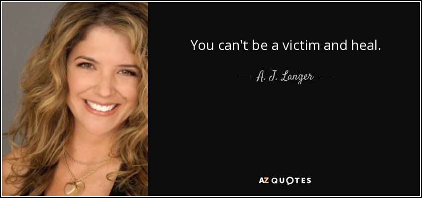 You can't be a victim and heal. - A. J. Langer