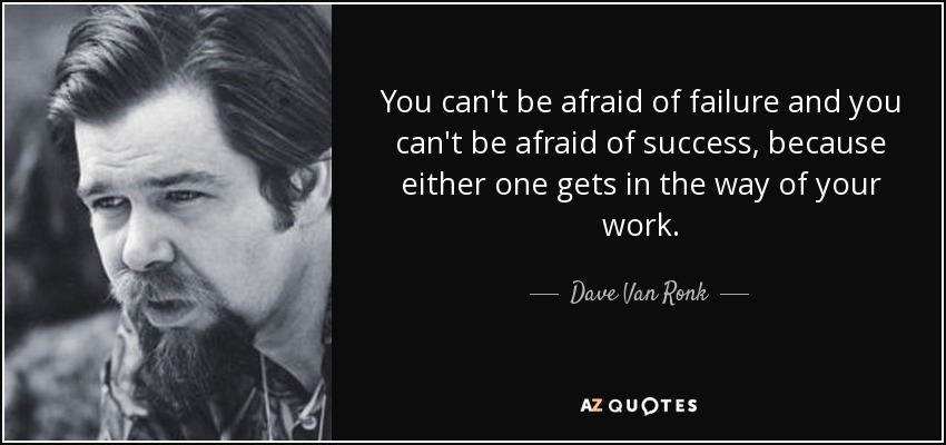 You can't be afraid of failure and you can't be afraid of success, because either one gets in the way of your work. - Dave Van Ronk