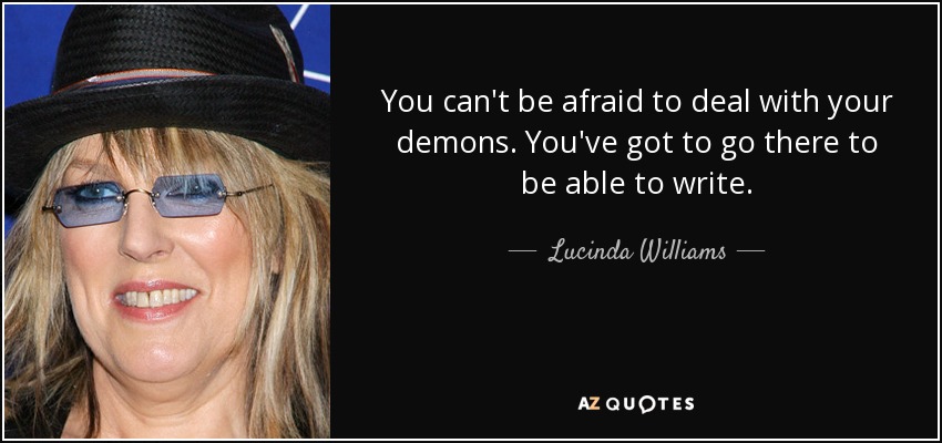 You can't be afraid to deal with your demons. You've got to go there to be able to write. - Lucinda Williams