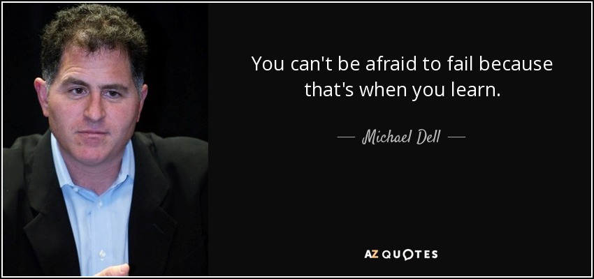You can't be afraid to fail because that's when you learn. - Michael Dell