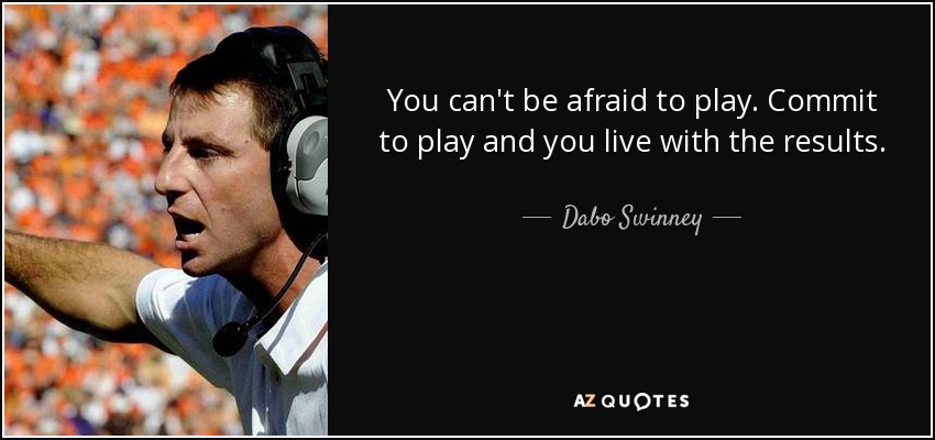 You can't be afraid to play. Commit to play and you live with the results. - Dabo Swinney