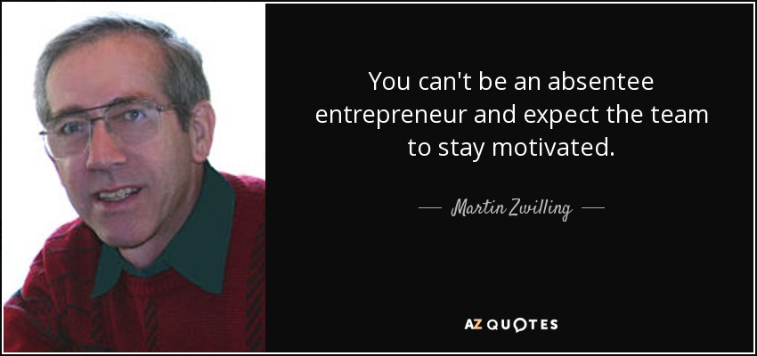 You can't be an absentee entrepreneur and expect the team to stay motivated. - Martin Zwilling