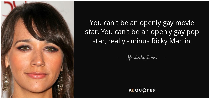 You can't be an openly gay movie star. You can't be an openly gay pop star, really - minus Ricky Martin. - Rashida Jones