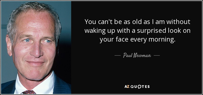 You can't be as old as I am without waking up with a surprised look on your face every morning. - Paul Newman