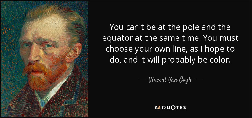 You can't be at the pole and the equator at the same time. You must choose your own line, as I hope to do, and it will probably be color. - Vincent Van Gogh