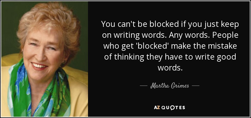 You can't be blocked if you just keep on writing words. Any words. People who get 'blocked' make the mistake of thinking they have to write good words. - Martha Grimes