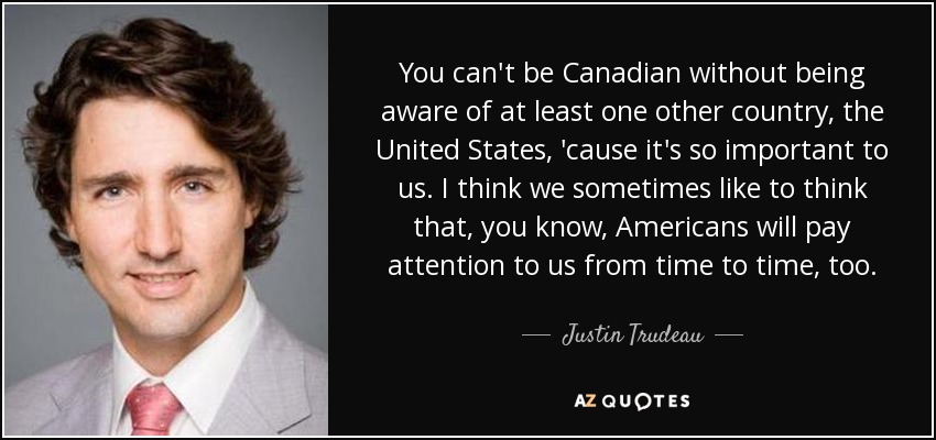 You can't be Canadian without being aware of at least one other country, the United States, 'cause it's so important to us. I think we sometimes like to think that, you know, Americans will pay attention to us from time to time, too. - Justin Trudeau