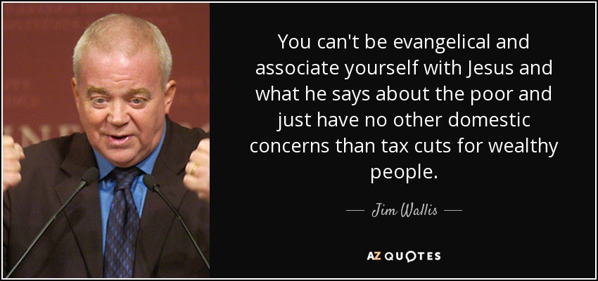 You can't be evangelical and associate yourself with Jesus and what he says about the poor and just have no other domestic concerns than tax cuts for wealthy people. - Jim Wallis