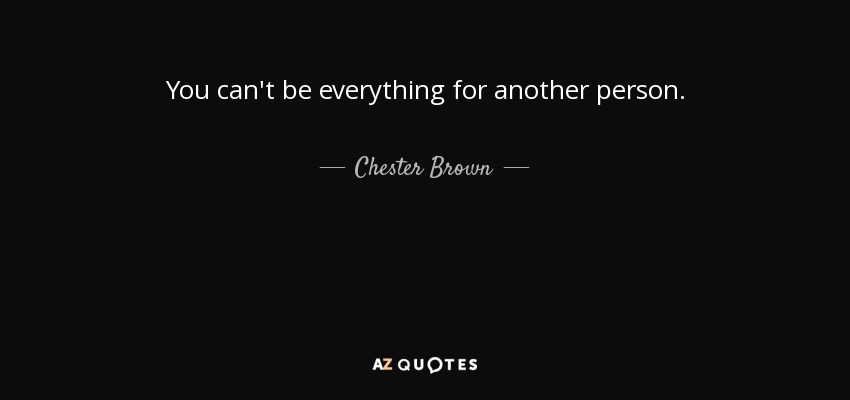 You can't be everything for another person. - Chester Brown
