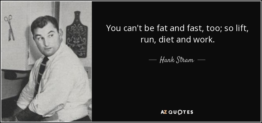 You can't be fat and fast, too; so lift, run, diet and work. - Hank Stram