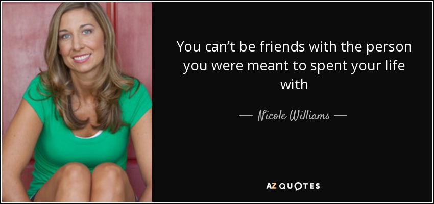 You can’t be friends with the person you were meant to spent your life with - Nicole Williams