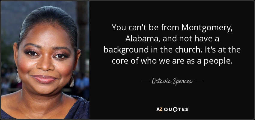 You can't be from Montgomery, Alabama, and not have a background in the church. It's at the core of who we are as a people. - Octavia Spencer