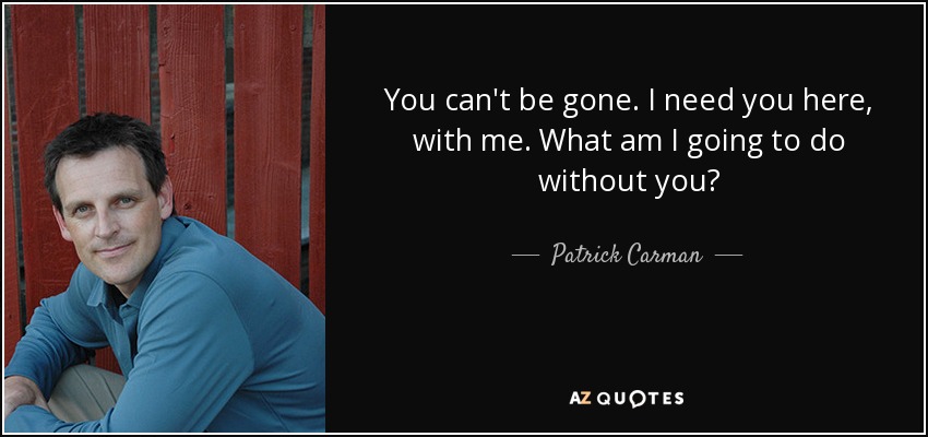 You can't be gone. I need you here, with me. What am I going to do without you? - Patrick Carman