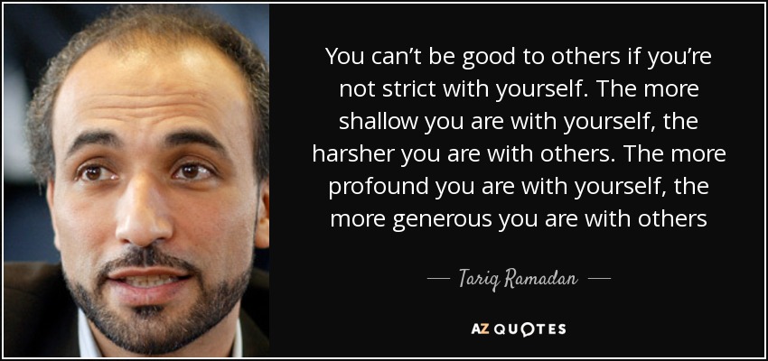 You can’t be good to others if you’re not strict with yourself. The more shallow you are with yourself, the harsher you are with others. The more profound you are with yourself, the more generous you are with others - Tariq Ramadan