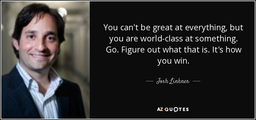 You can't be great at everything, but you are world-class at something. Go. Figure out what that is. It's how you win. - Josh Linkner