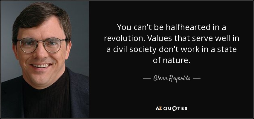 You can't be halfhearted in a revolution. Values that serve well in a civil society don't work in a state of nature. - Glenn Reynolds