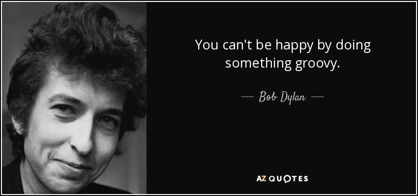 You can't be happy by doing something groovy. - Bob Dylan