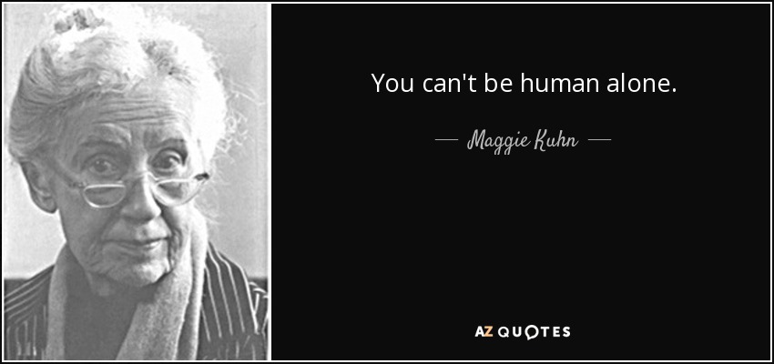 You can't be human alone. - Maggie Kuhn