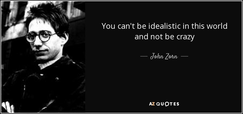 You can't be idealistic in this world and not be crazy - John Zorn