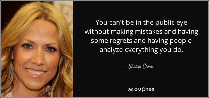 You can't be in the public eye without making mistakes and having some regrets and having people analyze everything you do. - Sheryl Crow