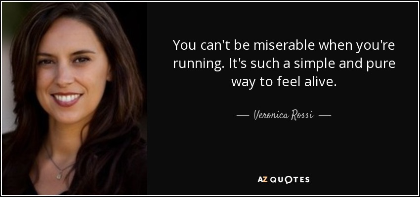 You can't be miserable when you're running. It's such a simple and pure way to feel alive. - Veronica Rossi