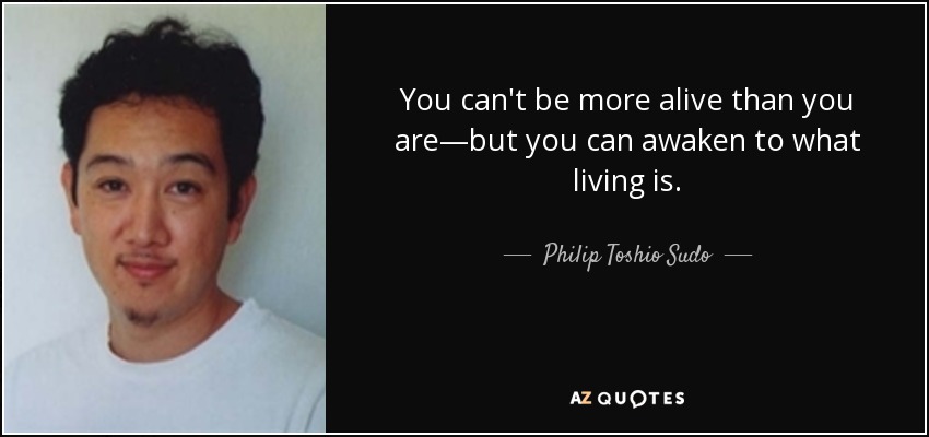 You can't be more alive than you are—but you can awaken to what living is. - Philip Toshio Sudo