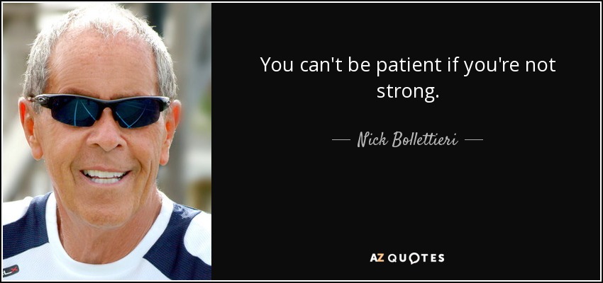You can't be patient if you're not strong. - Nick Bollettieri
