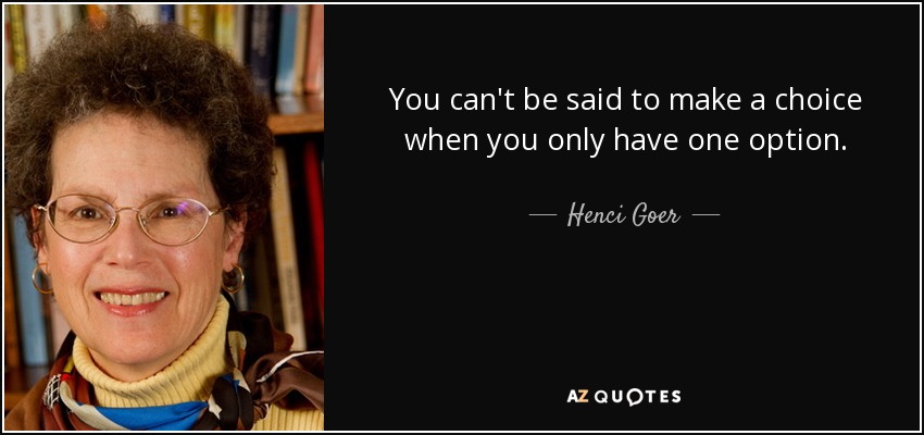 You can't be said to make a choice when you only have one option. - Henci Goer