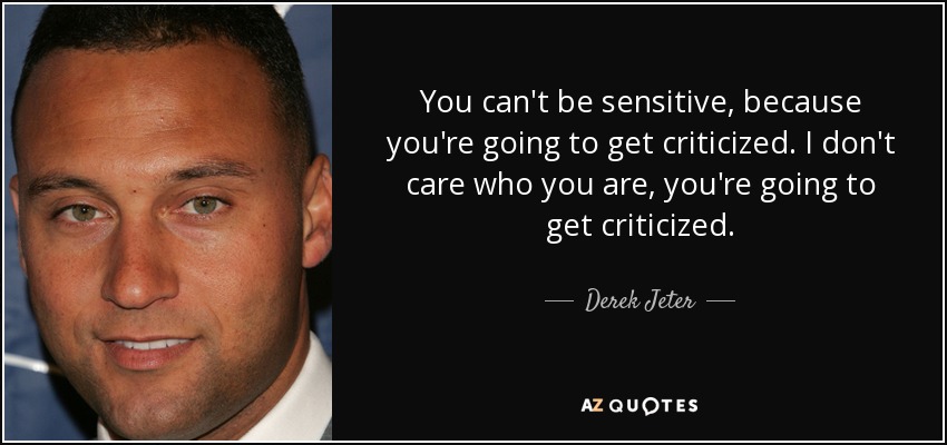 You can't be sensitive, because you're going to get criticized. I don't care who you are, you're going to get criticized. - Derek Jeter