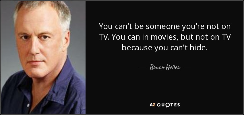 You can't be someone you're not on TV. You can in movies, but not on TV because you can't hide. - Bruno Heller