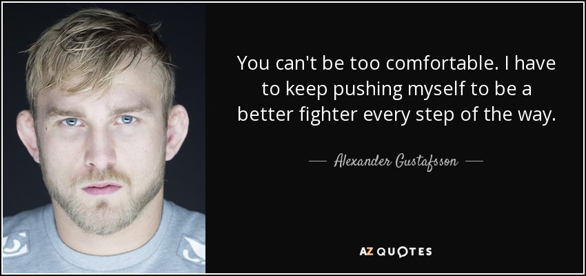 You can't be too comfortable. I have to keep pushing myself to be a better fighter every step of the way. - Alexander Gustafsson