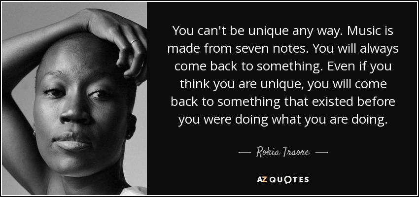 You can't be unique any way. Music is made from seven notes. You will always come back to something. Even if you think you are unique, you will come back to something that existed before you were doing what you are doing. - Rokia Traore