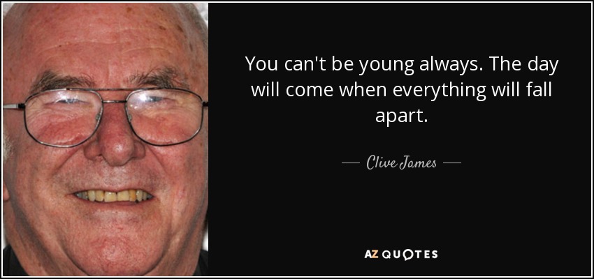 You can't be young always. The day will come when everything will fall apart. - Clive James