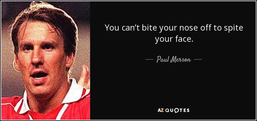 You can’t bite your nose off to spite your face. - Paul Merson