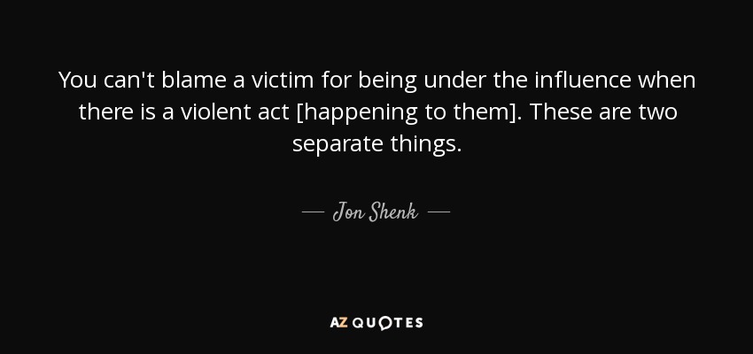 You can't blame a victim for being under the influence when there is a violent act [happening to them]. These are two separate things. - Jon Shenk