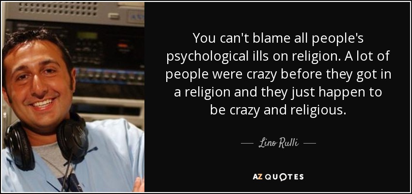 You can't blame all people's psychological ills on religion. A lot of people were crazy before they got in a religion and they just happen to be crazy and religious. - Lino Rulli