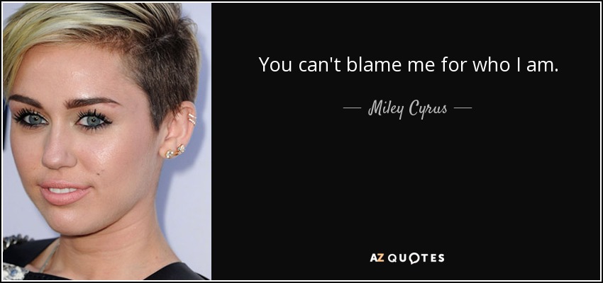 You can't blame me for who I am. - Miley Cyrus