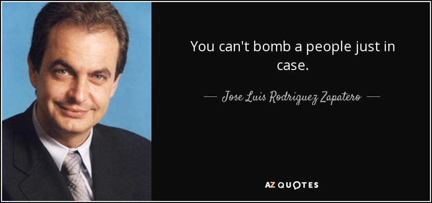 You can't bomb a people just in case. - Jose Luis Rodriguez Zapatero