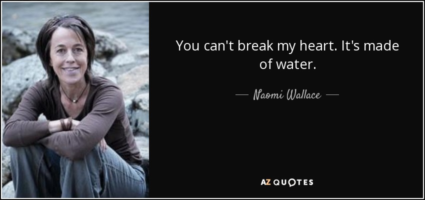 You can't break my heart. It's made of water. - Naomi Wallace