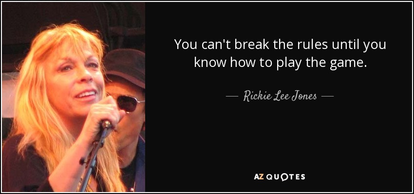 You can't break the rules until you know how to play the game. - Rickie Lee Jones