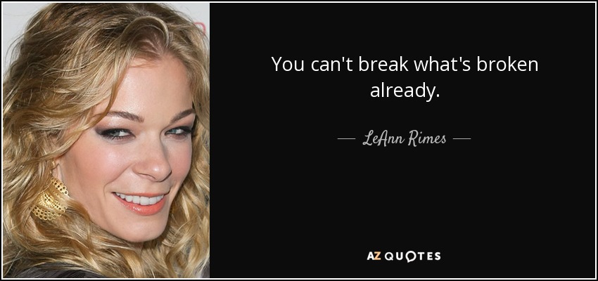 You can't break what's broken already. - LeAnn Rimes